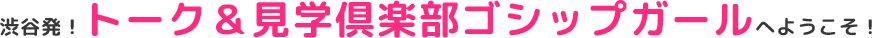 渋谷初!トーク＆見学倶楽部ゴシップガールへようこそ！