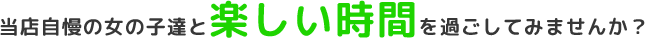 当店自慢の女の子達と楽しい時間を過ごしてみませんか？