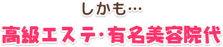 しかも…高級エステ・有名美容院