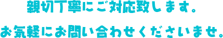 親切丁寧にご対応致します。お気軽にお問い合わせください。