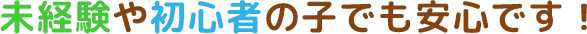 未経験や初心者の子でも安心です！