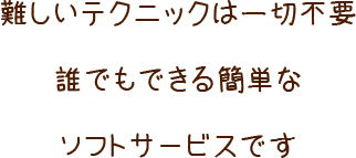 難しいテクニックは一切不要出れでもできる簡単なソフトサービスです