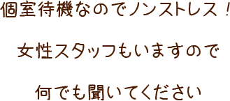 個室待機なのでノンストレス！　女性スタッフもいますのでなんでも聞いてください