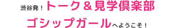 渋谷初!トーク＆見学倶楽部ゴシップガールへようこそ！