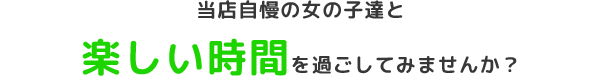 当店自慢の女の子達と楽しい時間を過ごしてみませんか？