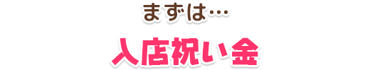 まずは…入店祝い金