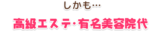 しかも…高級エステ・有名美容院