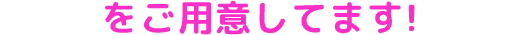 をご用意してます！