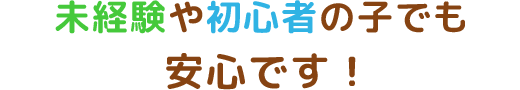 未経験や初心者の子でも安心です！