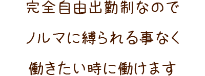 完全自由出勤なのでノルマに縛られる事なく働きたいときに働けます