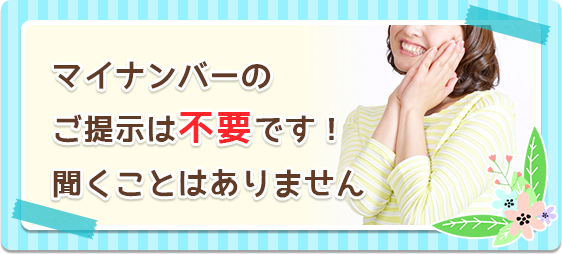 マイナンバーのご提示は不要です！　聞くことはありません